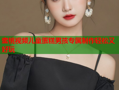 蜜桃视频儿童蛋糕男孩专属制作轻松又好玩  第1张