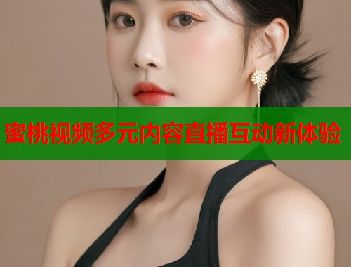 蜜桃视频多元内容直播互动新体验  第1张