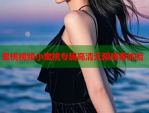 蜜桃视频小蜜桃专属高清无限观看体验  第2张
