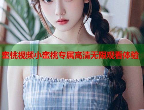 蜜桃视频小蜜桃专属高清无限观看体验  第1张