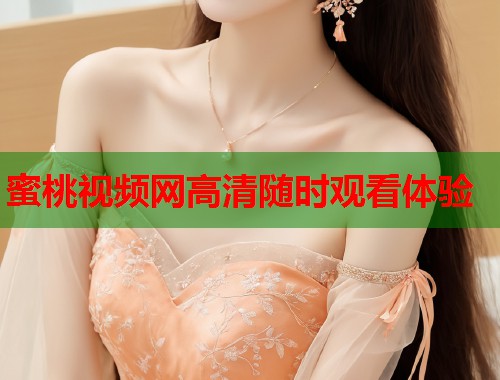 蜜桃视频网高清随时观看体验  第2张
