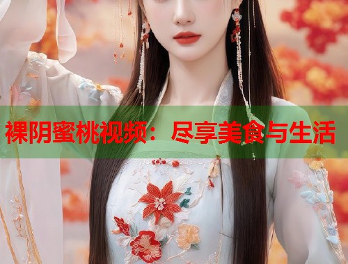 裸阴蜜桃视频：尽享美食与生活  第1张
