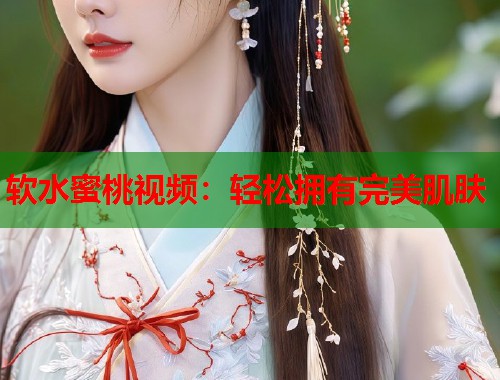 软水蜜桃视频：轻松拥有完美肌肤  第1张